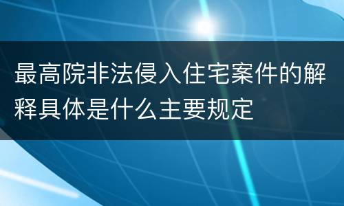 最高院非法侵入住宅案件的解释具体是什么主要规定