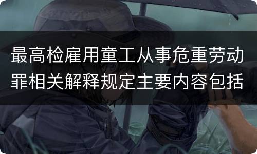 最高检雇用童工从事危重劳动罪相关解释规定主要内容包括什么