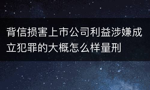 背信损害上市公司利益涉嫌成立犯罪的大概怎么样量刑