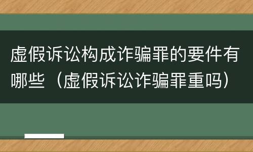虚假诉讼构成诈骗罪的要件有哪些（虚假诉讼诈骗罪重吗）