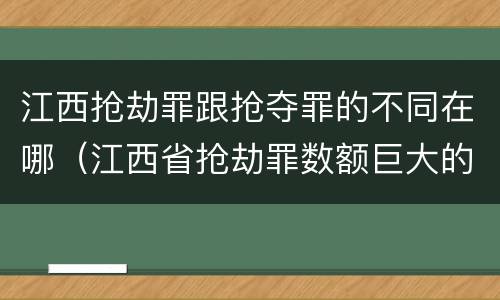 江西抢劫罪跟抢夺罪的不同在哪（江西省抢劫罪数额巨大的标准）