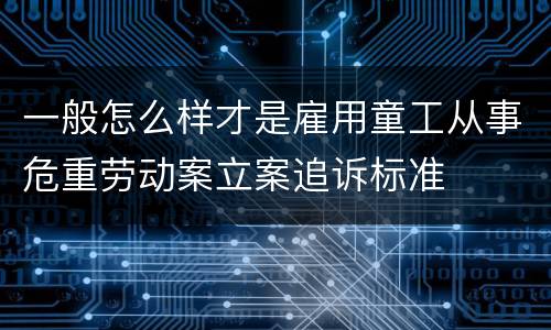 一般怎么样才是雇用童工从事危重劳动案立案追诉标准