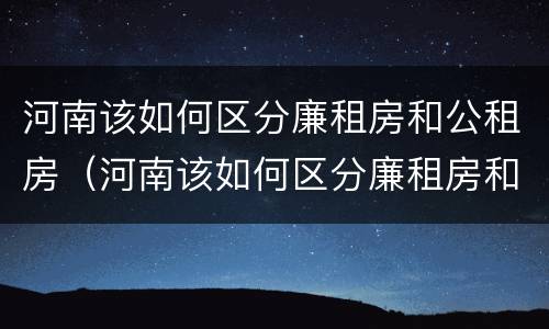 河南该如何区分廉租房和公租房（河南该如何区分廉租房和公租房呢）