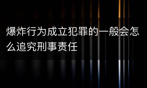爆炸行为成立犯罪的一般会怎么追究刑事责任