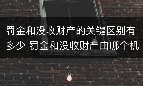 罚金和没收财产的关键区别有多少 罚金和没收财产由哪个机关执行
