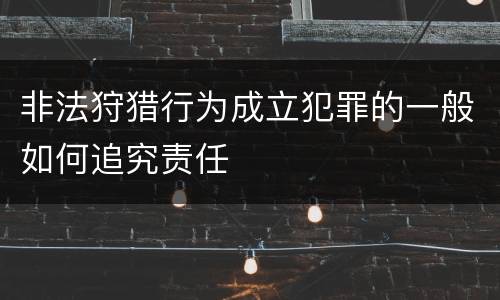 非法狩猎行为成立犯罪的一般如何追究责任