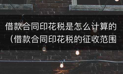 借款合同印花税是怎么计算的（借款合同印花税的征收范围）