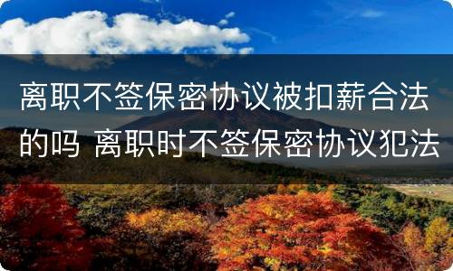 离职不签保密协议被扣薪合法的吗 离职时不签保密协议犯法吗
