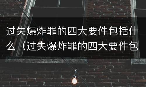 过失爆炸罪的四大要件包括什么（过失爆炸罪的四大要件包括什么）