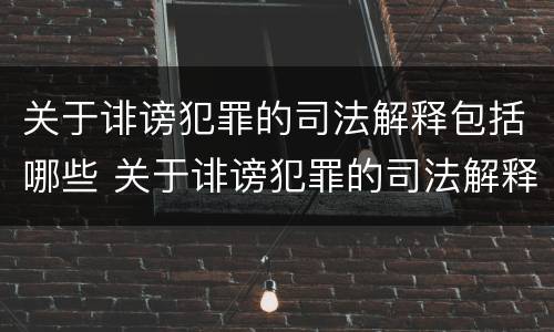 关于诽谤犯罪的司法解释包括哪些 关于诽谤犯罪的司法解释包括哪些规定