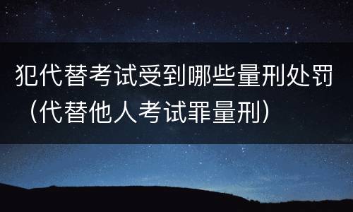 犯代替考试受到哪些量刑处罚（代替他人考试罪量刑）