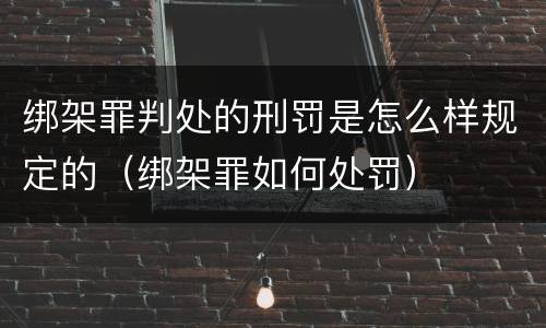 绑架罪判处的刑罚是怎么样规定的（绑架罪如何处罚）