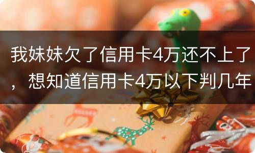 我妹妹欠了信用卡4万还不上了，想知道信用卡4万以下判几年