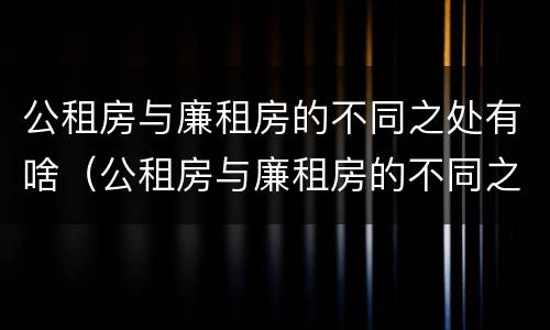 公租房与廉租房的不同之处有啥（公租房与廉租房的不同之处有啥区别）