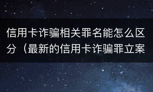 信用卡诈骗相关罪名能怎么区分（最新的信用卡诈骗罪立案量刑标准）