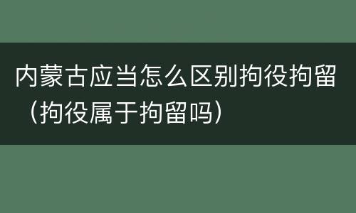 内蒙古应当怎么区别拘役拘留（拘役属于拘留吗）