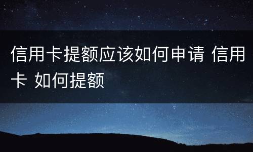 信用卡提额应该如何申请 信用卡 如何提额