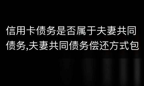 信用卡债务是否属于夫妻共同债务,夫妻共同债务偿还方式包括什么