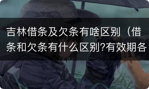 吉林借条及欠条有啥区别（借条和欠条有什么区别?有效期各是多少?）