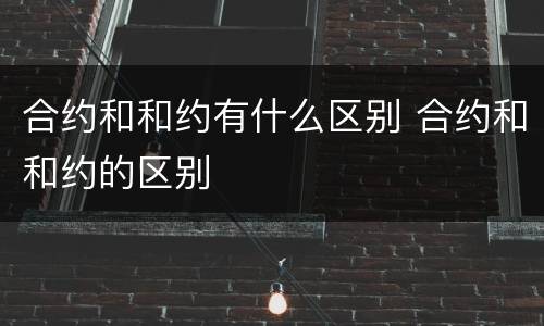 合约和和约有什么区别 合约和和约的区别