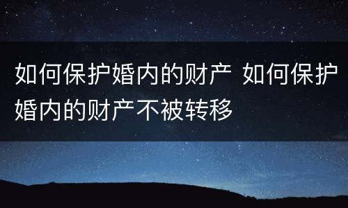 如何保护婚内的财产 如何保护婚内的财产不被转移