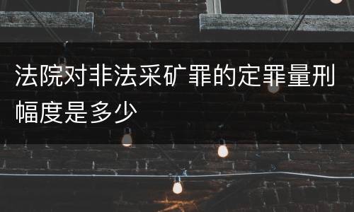 法院对非法采矿罪的定罪量刑幅度是多少
