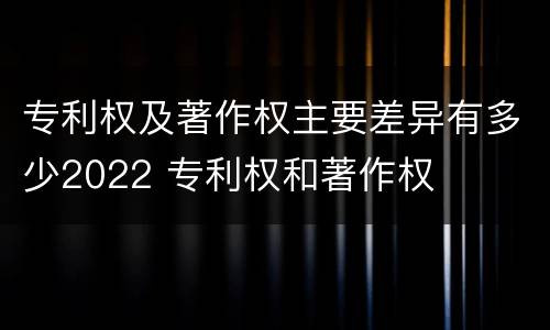 专利权及著作权主要差异有多少2022 专利权和著作权
