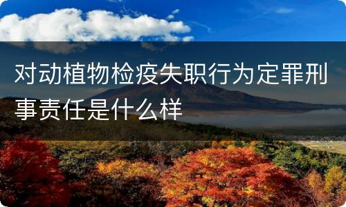 对动植物检疫失职行为定罪刑事责任是什么样