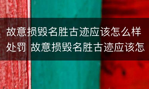 故意损毁名胜古迹应该怎么样处罚 故意损毁名胜古迹应该怎么样处罚标准