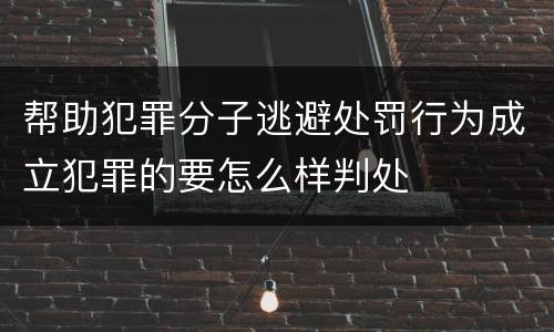 帮助犯罪分子逃避处罚行为成立犯罪的要怎么样判处