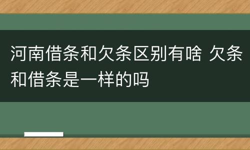 河南借条和欠条区别有啥 欠条和借条是一样的吗