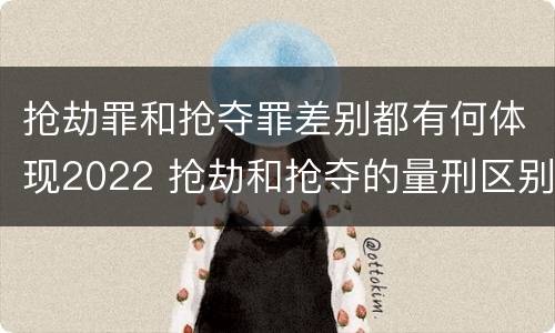 抢劫罪和抢夺罪差别都有何体现2022 抢劫和抢夺的量刑区别