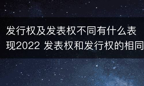 发行权及发表权不同有什么表现2022 发表权和发行权的相同点