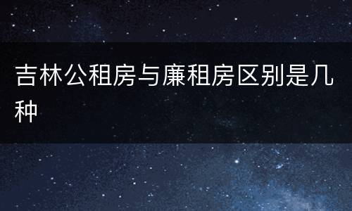 吉林公租房与廉租房区别是几种