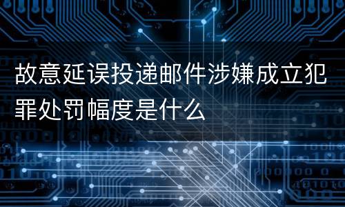 故意延误投递邮件涉嫌成立犯罪处罚幅度是什么