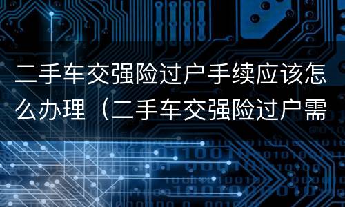 二手车交强险过户手续应该怎么办理（二手车交强险过户需要什么手续）