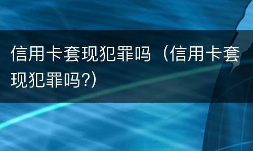 信用卡套现犯罪吗（信用卡套现犯罪吗?）