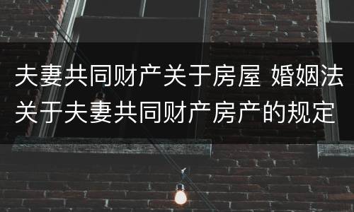 夫妻共同财产关于房屋 婚姻法关于夫妻共同财产房产的规定