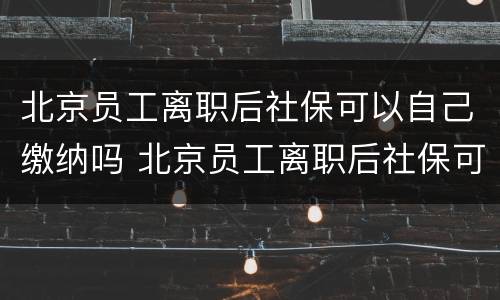 北京员工离职后社保可以自己缴纳吗 北京员工离职后社保可以自己缴纳吗