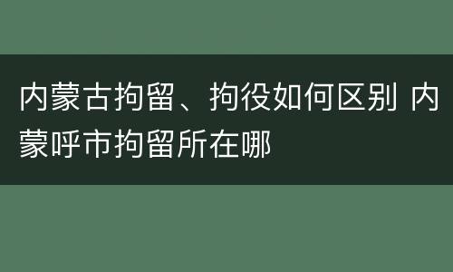 内蒙古拘留、拘役如何区别 内蒙呼市拘留所在哪