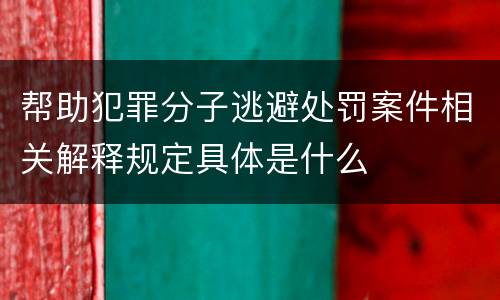 帮助犯罪分子逃避处罚案件相关解释规定具体是什么