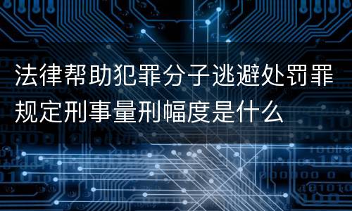 法律帮助犯罪分子逃避处罚罪规定刑事量刑幅度是什么