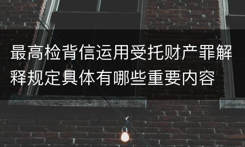 最高检背信运用受托财产罪解释规定具体有哪些重要内容