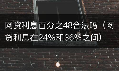 网贷利息百分之48合法吗（网贷利息在24%和36%之间）