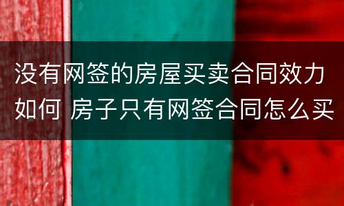 没有网签的房屋买卖合同效力如何 房子只有网签合同怎么买卖
