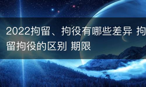 2022拘留、拘役有哪些差异 拘留拘役的区别 期限