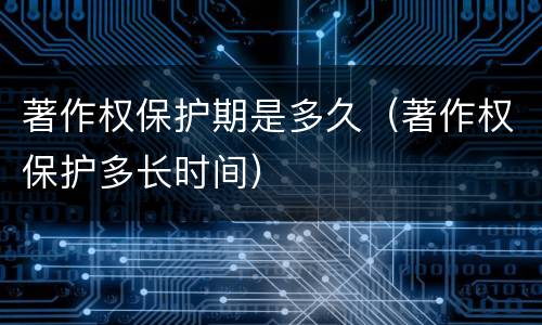 著作权保护期是多久（著作权保护多长时间）