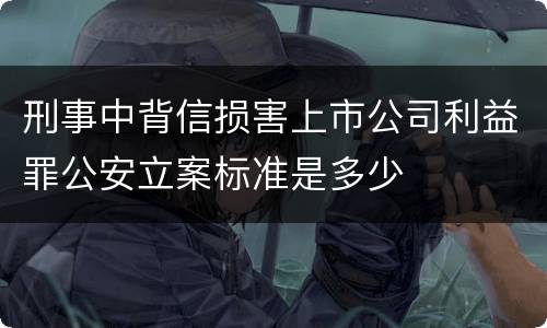 刑事中背信损害上市公司利益罪公安立案标准是多少