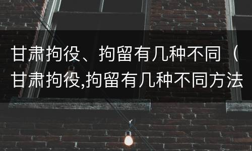 甘肃拘役、拘留有几种不同（甘肃拘役,拘留有几种不同方法）