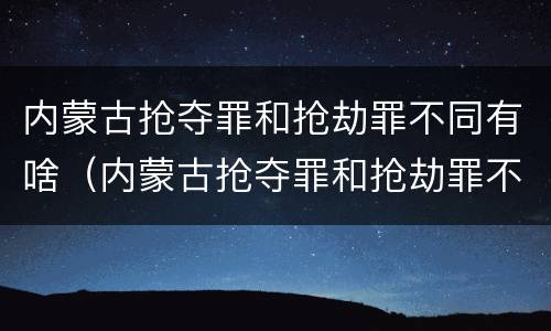 内蒙古抢夺罪和抢劫罪不同有啥（内蒙古抢夺罪和抢劫罪不同有啥处罚）